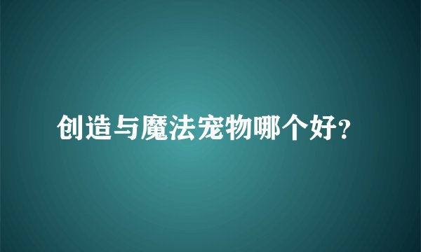 创造与魔法宠物哪个好？