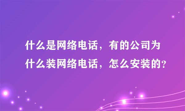 什么是网络电话,有的公司为什么装网络电话,怎么安装的?