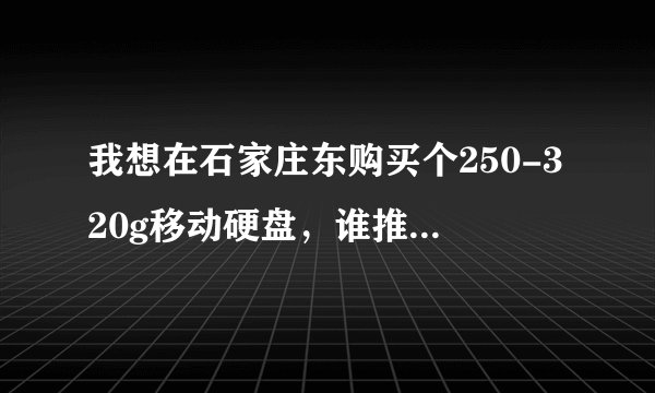 我想在石家庄东购买个250-320g移动硬盘，谁推荐一下？（详细点：价格、品牌）
