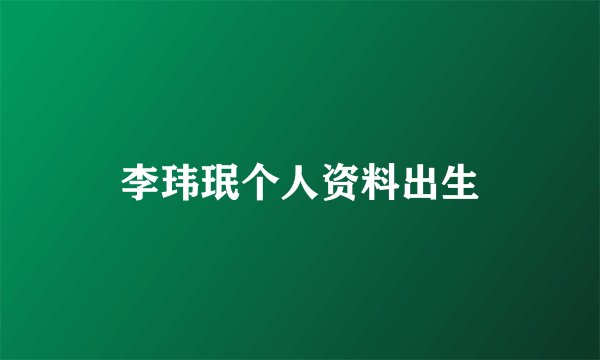 李玮珉个人资料出生