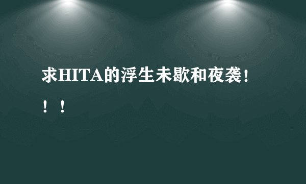 求HITA的浮生未歇和夜袭!!!