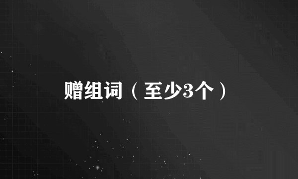 赠组词（至少3个）