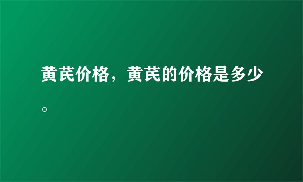 黄芪价格,黄芪的价格是多少。