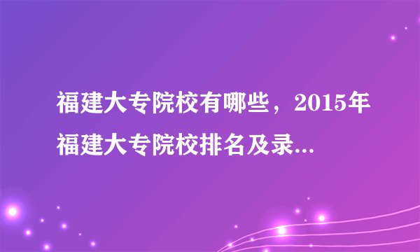 福建大专院校有哪些，2015年福建大专院校排名及录取分数线