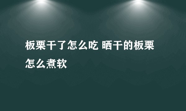 板栗干了怎么吃 晒干的板栗怎么煮软