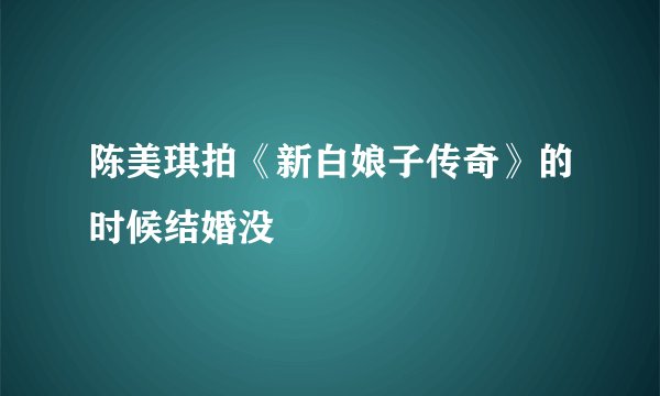 陈美琪拍《新白娘子传奇》的时候结婚没