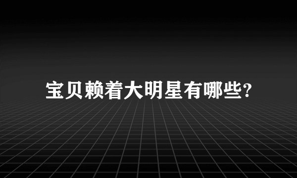 宝贝赖着大明星有哪些?