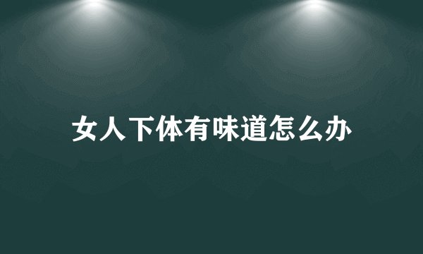 女人下体有味道怎么办
