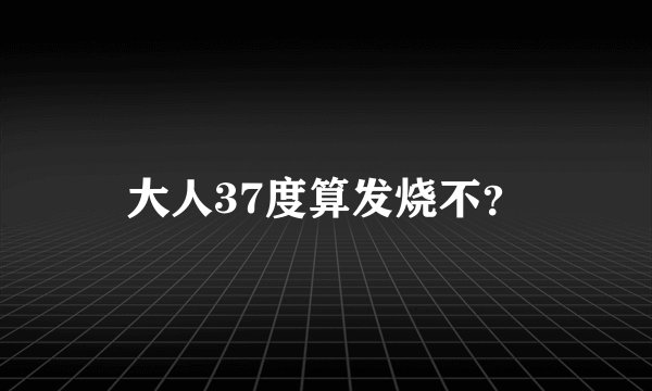 大人37度算发烧不？