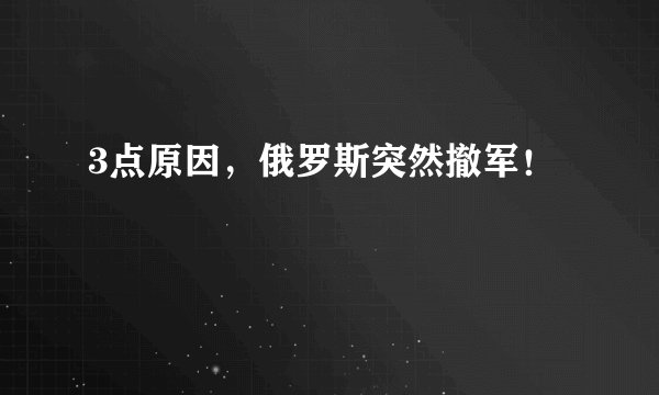 3点原因，俄罗斯突然撤军！