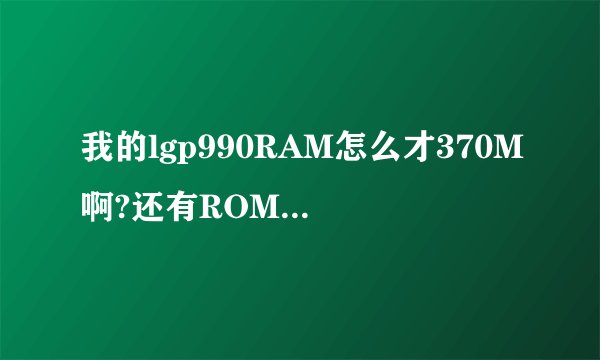 我的lgp990RAM怎么才370M啊?还有ROM只有5G?这是怎么回事啊？