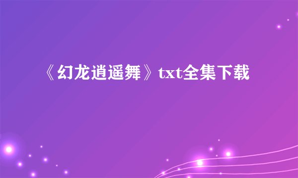 《幻龙逍遥舞》txt全集下载