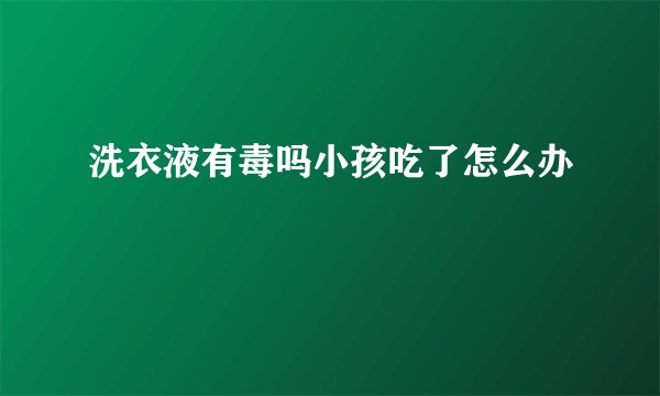 洗衣液有毒吗小孩吃了怎么办