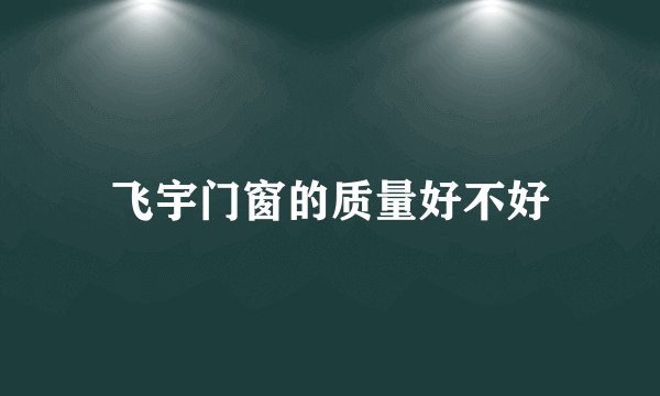 飞宇门窗的质量好不好
