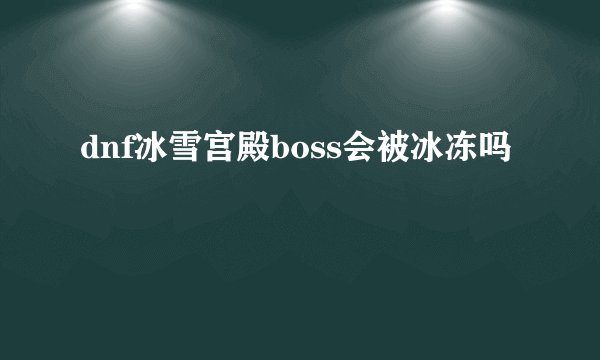 dnf冰雪宫殿boss会被冰冻吗
