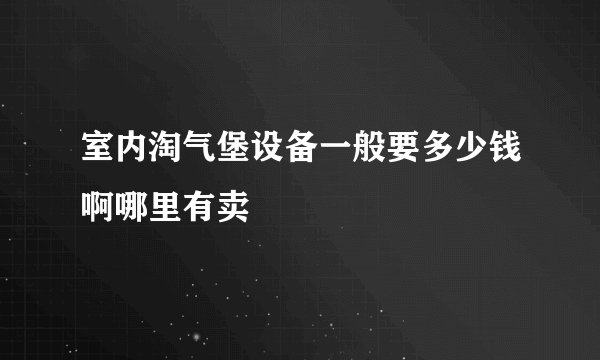 室内淘气堡设备一般要多少钱啊哪里有卖