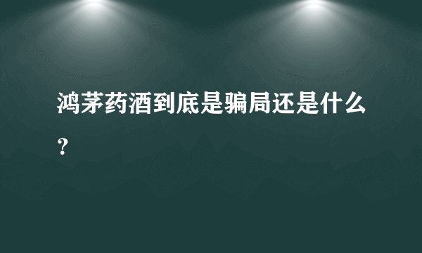鸿茅药酒到底是骗局还是什么？