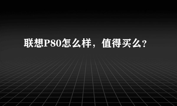 联想P80怎么样,值得买么?
