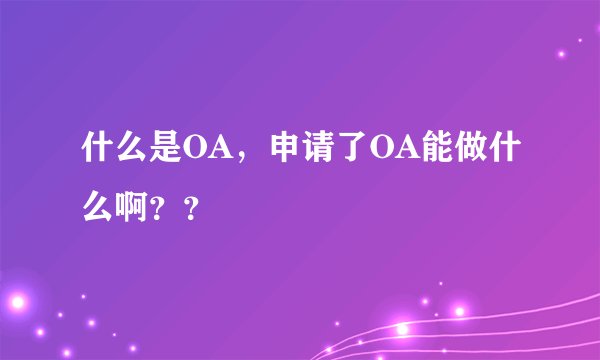 什么是OA，申请了OA能做什么啊？？