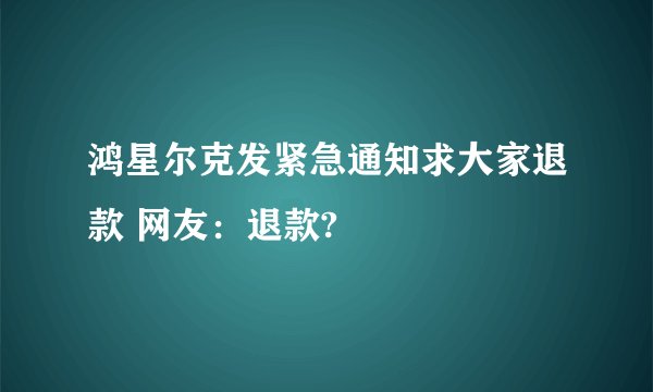 鸿星尔克发紧急通知求大家退款 网友：退款?