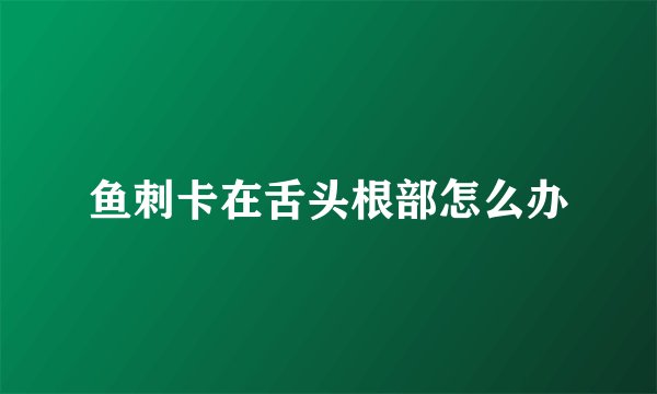 鱼刺卡在舌头根部怎么办