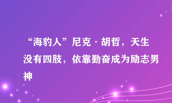 “海豹人”尼克·胡哲,天生没有四肢,依靠勤奋成为励志男神