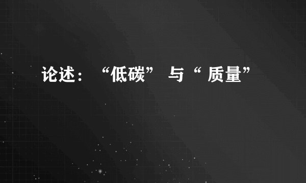 论述：“低碳” 与“ 质量”