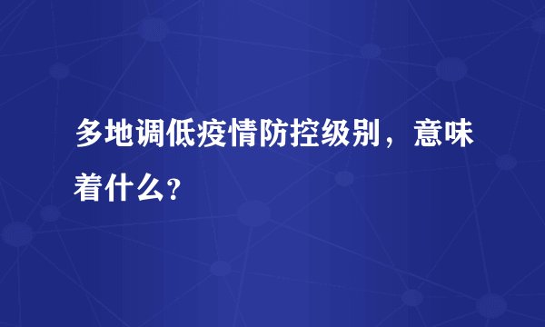 多地调低疫情防控级别，意味着什么？