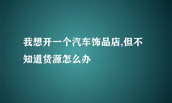 我想开一个汽车饰品店,但不知道货源怎么办