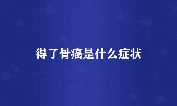 得了骨癌是什么症状