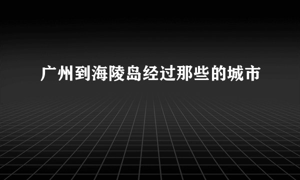 广州到海陵岛经过那些的城市