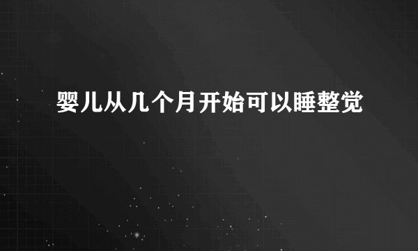 婴儿从几个月开始可以睡整觉