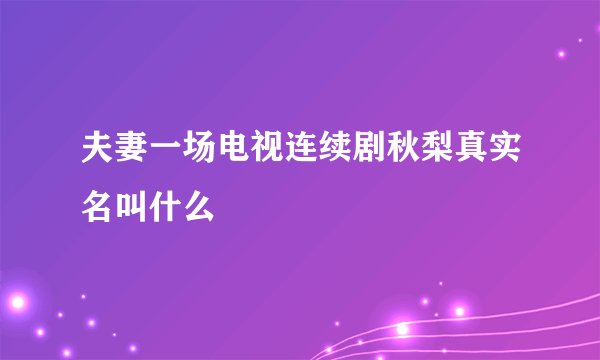 夫妻一场电视连续剧秋梨真实名叫什么