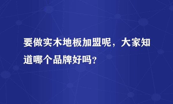 要做实木地板加盟呢，大家知道哪个品牌好吗？