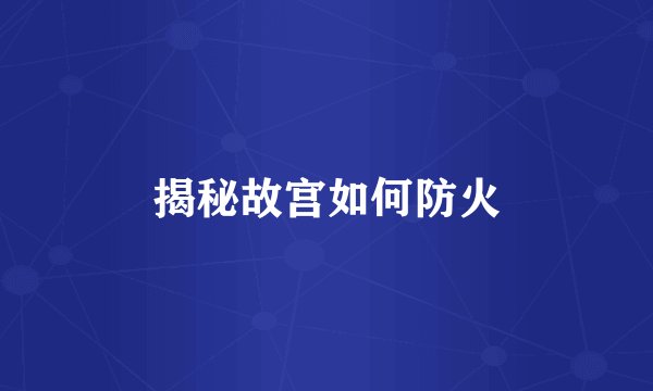 揭秘故宫如何防火