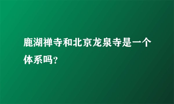 鹿湖禅寺和北京龙泉寺是一个体系吗？