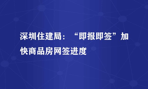 深圳住建局：“即报即签”加快商品房网签进度