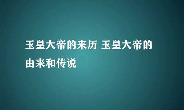 玉皇大帝的来历 玉皇大帝的由来和传说