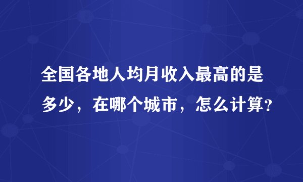 全国各地人均月收入最高的是多少,在哪个城市,怎么计算?