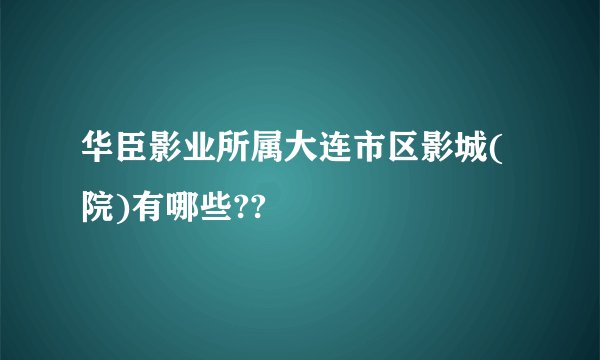 华臣影业所属大连市区影城(院)有哪些??