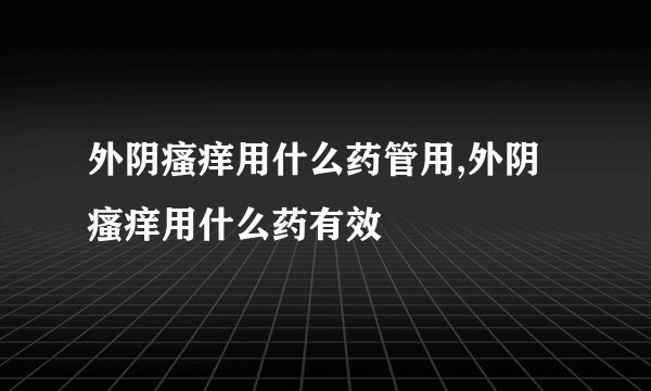 外阴瘙痒用什么药管用,外阴瘙痒用什么药有效