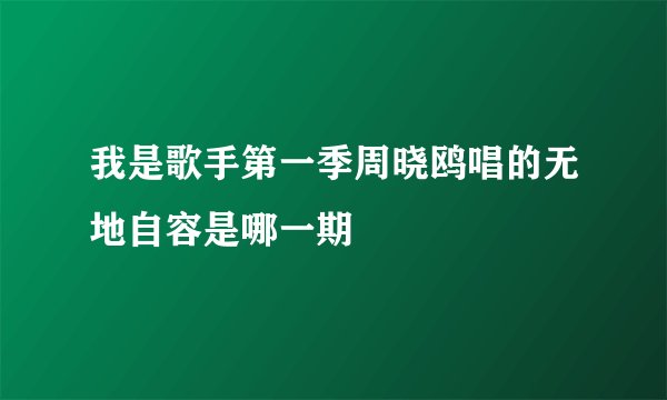 我是歌手第一季周晓鸥唱的无地自容是哪一期