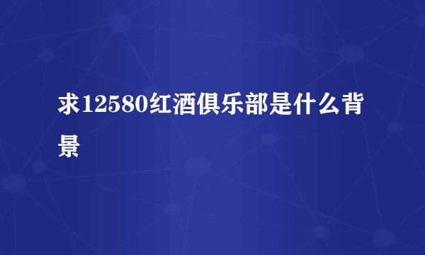 求12580红酒俱乐部是什么背景
