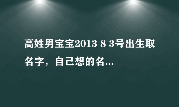 高姓男宝宝2013 8 3号出生取名字，自己想的名字高睿韬