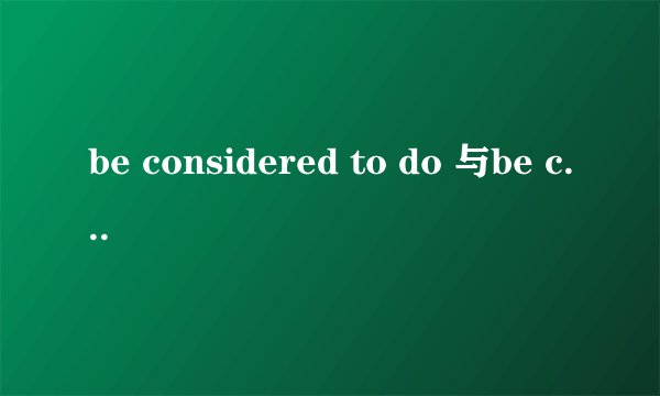 be considered to do 与be considered doing 区别,