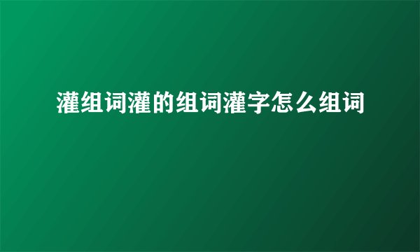 灌组词灌的组词灌字怎么组词