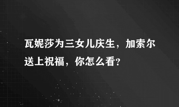瓦妮莎为三女儿庆生，加索尔送上祝福，你怎么看？