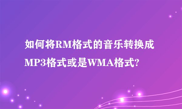 如何将RM格式的音乐转换成MP3格式或是WMA格式?