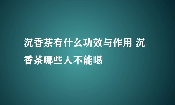 沉香茶有什么功效与作用 沉香茶哪些人不能喝