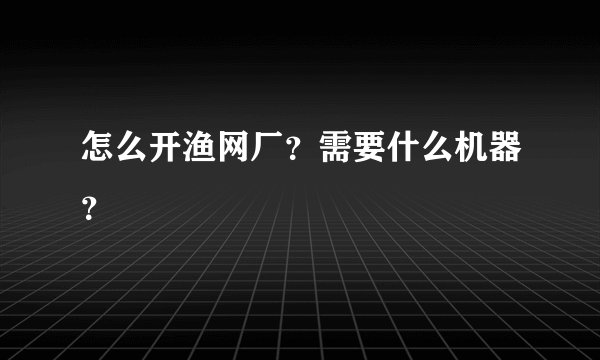 怎么开渔网厂？需要什么机器？